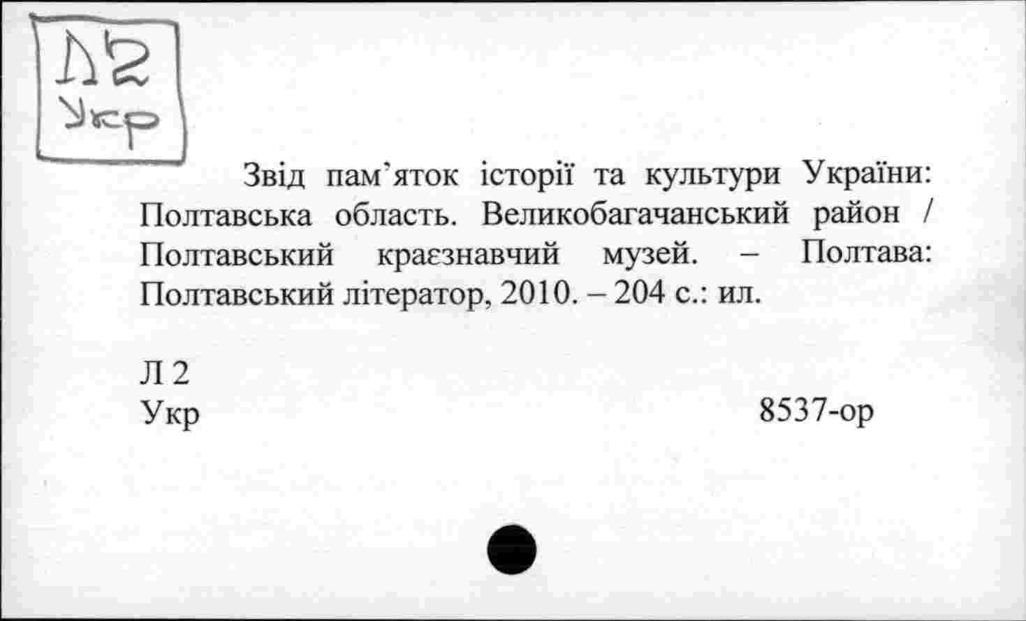 ﻿h's
Звід пам’яток історії та культури Полтавська область. Великобагачанський Полтавський краєзнавчий музей. -Полтавський літератор, 2010. - 204 с.: ил.
Л2
Укр
України: район I
Полтава:
8537-ор